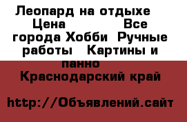 Леопард на отдыхе  › Цена ­ 12 000 - Все города Хобби. Ручные работы » Картины и панно   . Краснодарский край